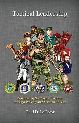 Tactical Leadership: Navigating the Way to Victory Through the Fog and Friction of War by Lefavor, Paul D.