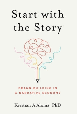 Start with the Story: Brand-Building in a Narrative Economy by Alomá, Kristian A.