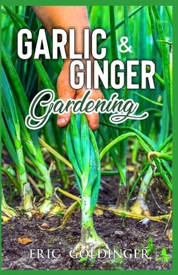 Garlic & Ginger Gardening: Simplified Guide To Growing & Harvesting Ginger and Garlic / Medicinal Usage & Cooking Recipes Paperback Independently Published