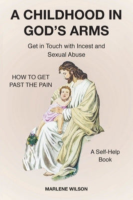 A Childhood in God's Arms: Get in Touch with Incest and HOW TO GET PAST THE PAIN A Self-Help Book by Wilson, Marlene