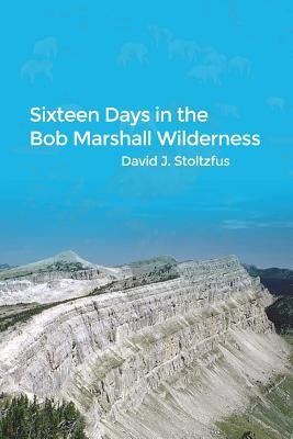 Sixteen Days in the Bob Marshall Wilderness by Stoltzfus, David J.