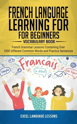 French Language Learning for Beginner's - Vocabulary Book: French Grammar Lessons Containing Over 1000 Different Common Words and Practice Sentences by Language Lessons, Excel