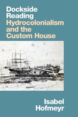 Dockside Reading: Hydrocolonialism and the Custom House by Hofmeyr, Isabel