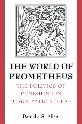 The World of Prometheus: The Politics of Punishing in Democratic Athens by Allen, Danielle S.