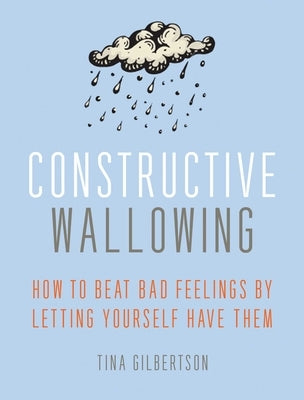 Constructive Wallowing: How to Beat Bad Feelings by Letting Yourself Have Them by Gilbertson, Tina