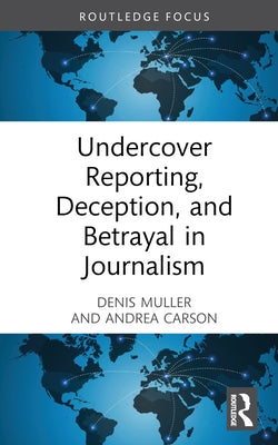 Undercover Reporting, Deception, and Betrayal in Journalism by Muller, Denis