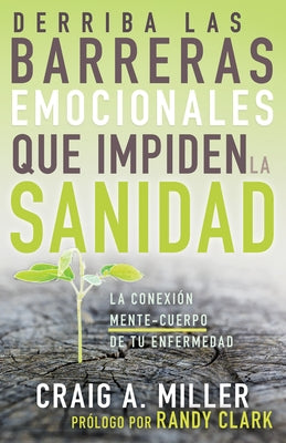 Derriba Las Barreras Emocionales Que Impiden La Sanidad: La Conexión Mente-Cuerpo de Tu Enfermedad by Miller, Craig A.