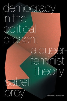 Democracy in the Political Present: A Queer-Feminist Theory by Lorey, Isabell