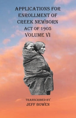 Applications For Enrollment of Creek Newborn Act of 1905 Volume VI by Bowen, Jeff