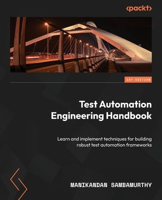 Test Automation Engineering Handbook: Learn and implement techniques for building robust test automation frameworks by Sambamurthy, Manikandan