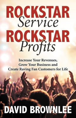 Rockstar Service. Rockstar Profits.: Increase Your Revenues, Grow Your Business and Create Raving Fan Customers for Life by Brownlee, David