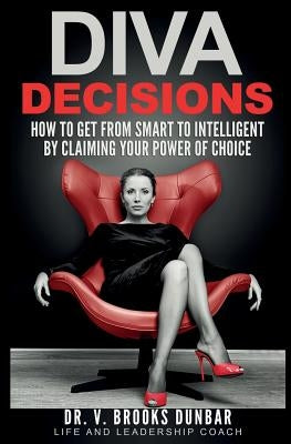 Diva Decisions: How to Get From Smart to Intelligent by Claiming Your Power of Choice by Dunbar, V. Brooks