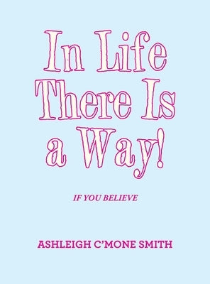 In Life There Is a Way!: If You Believe by Smith, Ashleigh C'Mone