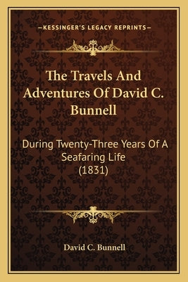 The Travels And Adventures Of David C. Bunnell: During Twenty-Three Years Of A Seafaring Life (1831) by Bunnell, David C.