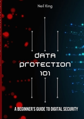 Data Protection 101: A Beginner's Guide to Digital Security by King, Neil