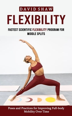 Flexibility: Fastest Scientific Flexibility Program for Middle Splits (Poses and Practices for Improving Full-body Mobility Over Ti by Shaw, David