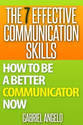 The 7 Effective Communication Skills: How to Be a Better Communicator Now Paperback Createspace Independent Publishing Platform