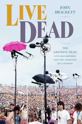 Live Dead: The Grateful Dead, Live Recordings, and the Ideology of Liveness by Brackett, John