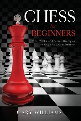 Chess for Beginners: Tips, Tricks, and Secret Strategies to Play Like a Grandmaster Paperback Independently Published