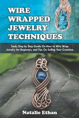 Wire Wrapped Jewelry Techniques: Tools, Step by Step Guide On How to Wire Wrap Jewelry for Beginners, and Tips On Selling Your Creations (Colored Pict by Ethan, Natalie