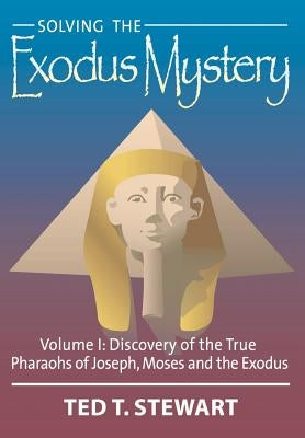 Solving the Exodus Mystery (Volume One): Discovery of the True Pharoahs of Joseph, Moses, and the Exodus by Stewart, Ted T.