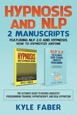 Hypnosis and NLP: 2 Manuscripts - Featuring NLP 2.0 and Hypnosis - How to Hypnotize Anyone: The Ultimate Guide to Neuro Linguistic Progr by Faber, Kyle