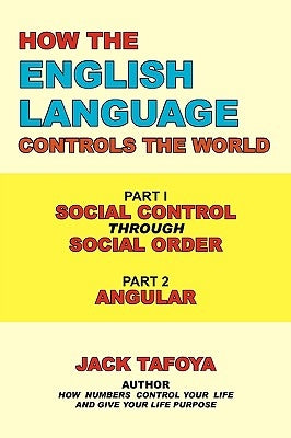 How the English Language Controls the World: Part One: Social Control Through Social Order/Part Two: Angular by Tafoya, Jack