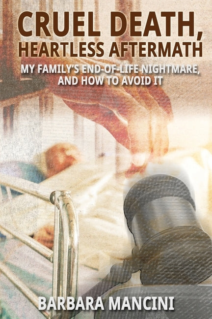 Cruel Death, Heartless Aftermath: My Family's End-of-Life Nightmare and How To Avoid It by Mancini, Barbara
