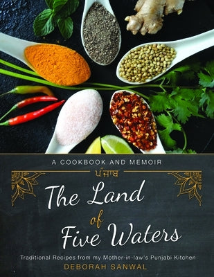 The Land of Five Waters: Traditional Recipes from My Mother-In-Law's Punjabi Kitchen by Sanwal, Deborah