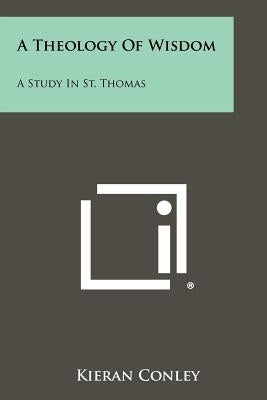 A Theology Of Wisdom: A Study In St. Thomas Paperback Literary Licensing, LLC