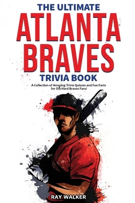 The Ultimate Atlanta Braves Trivia Book: A Collection of Amazing Trivia Quizzes and Fun Facts for Die-Hard Braves Fans! by Walker, Ray