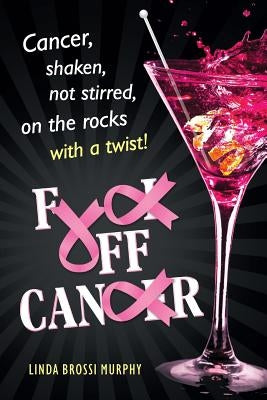Fuck Off, Cancer: Breast Cancer Shaken not Stirred by Brossi Murphy, Linda