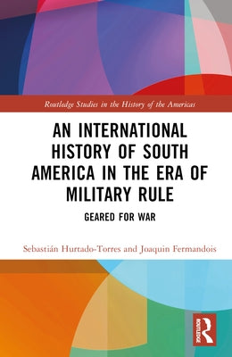 An International History of South America in the Era of Military Rule: Geared for War by Hurtado-Torres, Sebastián