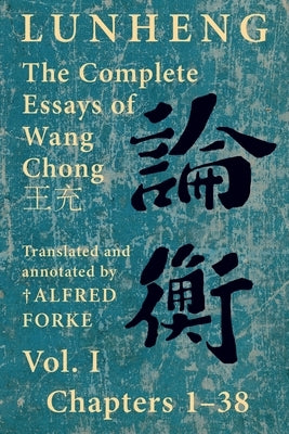 Lunheng &#35542;&#34913; The Complete Essays of Wang Chong &#29579;&#20805;, Vol. I, Chapters 1-38: Translated & Annotated by + Alfred Forke, Revised by Wang, Chong