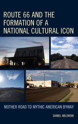 Route 66 and the Formation of a National Cultural Icon: Mother Road to Mythic American Byway by Milowski, Daniel