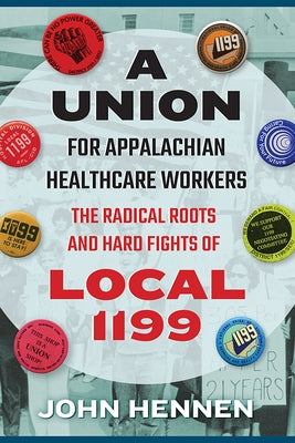 A Union for Appalachian Healthcare Workers: The Radical Roots and Hard Fights of Local 1199 by Hennen, John