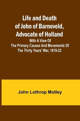 Life and Death of John of Barneveld, Advocate of Holland: with a view of the primary causes and movements of the Thirty Years' War, 1619-23 Paperback Alpha Edition