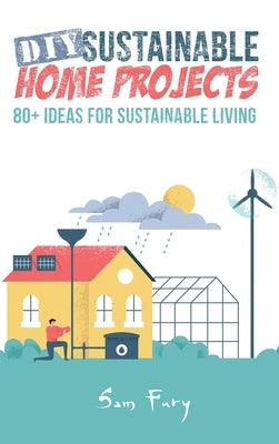 DIY Sustainable Home Projects: 80+ Ideas for Sustainable Living by Fury, Sam
