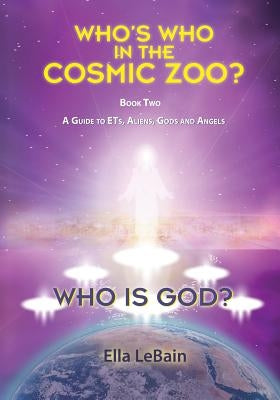 Who is God?: Who's Who in the Cosmic Zoo? A Guide to ETs, Aliens, Gods, and Angels - Book Two by Lebain, Ella