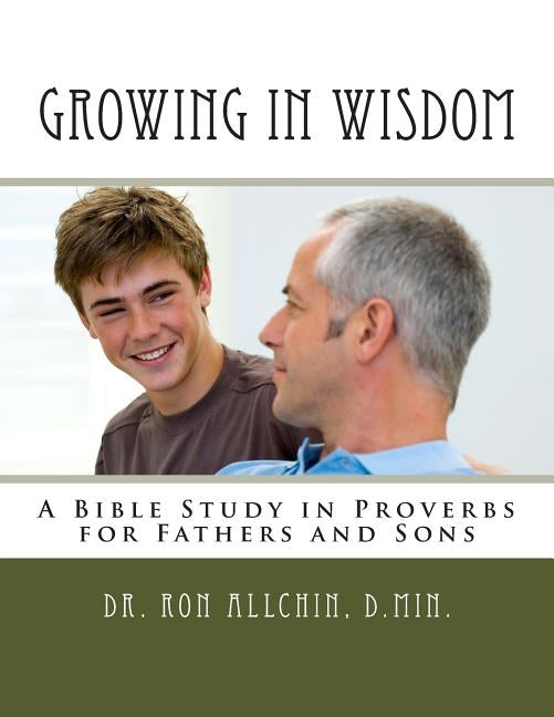Growing in Wisdom: A Bible Study in Proverbs for Fathers and Sons Paperback Createspace Independent Publishing Platform