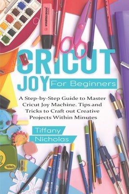 Cricut Joy For Beginners: A Step-by-Step Guide to Master Cricut Joy MAchine. Tips and Tricks to Craft 0ut Creative Projects Within Minutes (with Paperback Independently Published