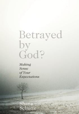 Betrayed by God?: Making Sense of Your Expectations by Schutte, Shana