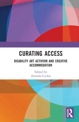 Curating Access: Disability Art Activism and Creative Accommodation by Cachia, Amanda