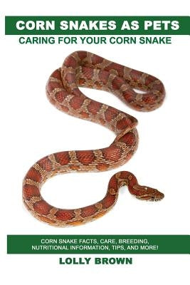 Corn Snakes as Pets: Corn Snake facts, care, breeding, nutritional information, tips, and more! Caring For Your Corn Snake by Brown, Lolly