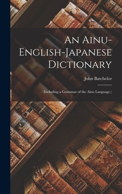 An Ainu-English-Japanese Dictionary: (Including a Grammar of the Ainu Language.) by Batchelor, John