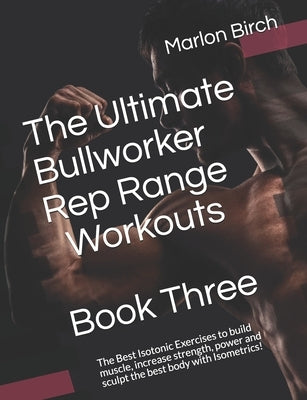 The Ultimate Bullworker Rep Range Workouts Book Three: The Best Isotonic Exercises to build muscle, increase strength, power and sculpt the best body by Birch, Marlon