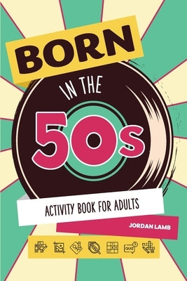 Born in the 50s Activity Book for Adults: Mixed Puzzle Book for Adults about Growing Up in the 50s and 60s with Trivia, Sudoku, Word Search, Crossword by Lamb, Jordan