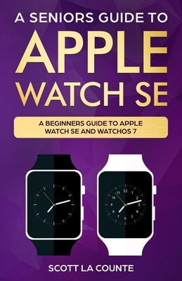 A Seniors Guide To Apple Watch SE: A Ridiculously Simple Guide To Apple Watch SE and WatchOS 7 by La Counte, Scott