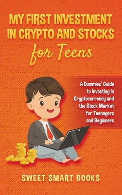 My First Investment In Crypto and Stocks for Teens: A Dummies' Guide to Investing in Cryptocurrency and the Stock Market for Teenagers and Beginners by Smart Books, Sweet
