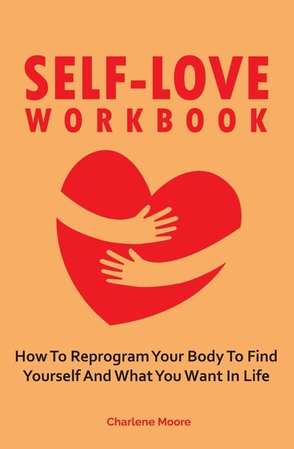 Self-Love Workbook: How To Reprogram Your Body To Find Yourself And What You Want In Life by Moore, Charlene